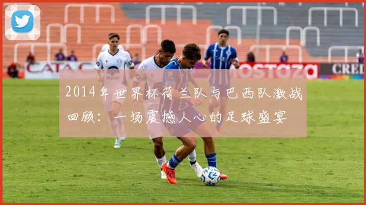2014年世界杯荷兰队与巴西队激战回顾：一场震撼人心的足球盛宴