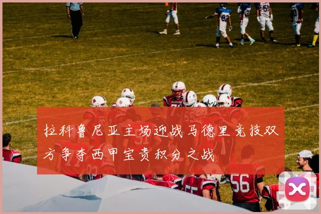 拉科鲁尼亚主场迎战马德里竞技双方争夺西甲宝贵积分之战