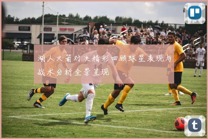 湖人火箭对决精彩回顾球星表现与战术分析全景呈现