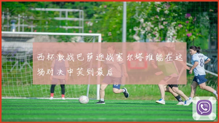 西杯激战巴萨迎战塞尔塔谁能在这场对决中笑到最后