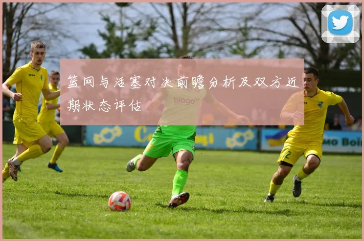 篮网与活塞对决前瞻分析及双方近期状态评估