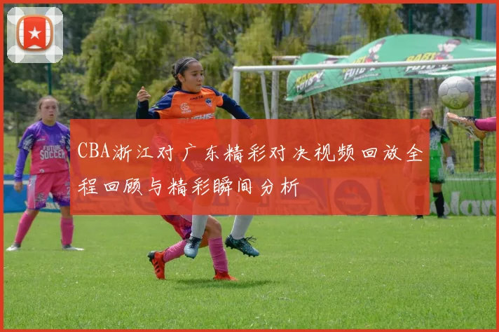 CBA浙江对广东精彩对决视频回放全程回顾与精彩瞬间分析