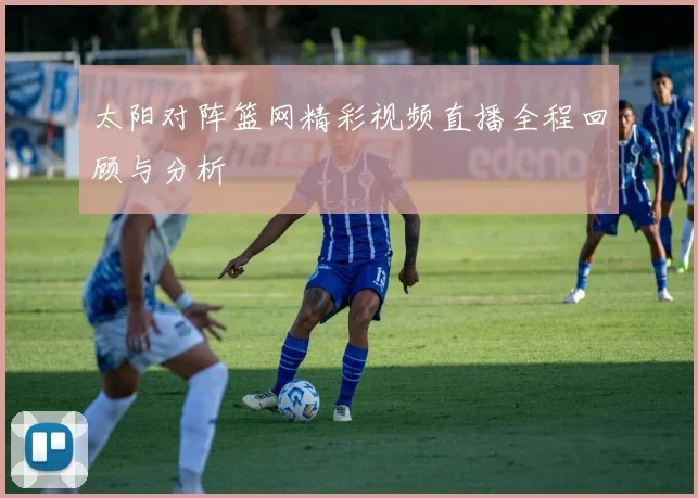 太阳对阵篮网精彩视频直播全程回顾与分析