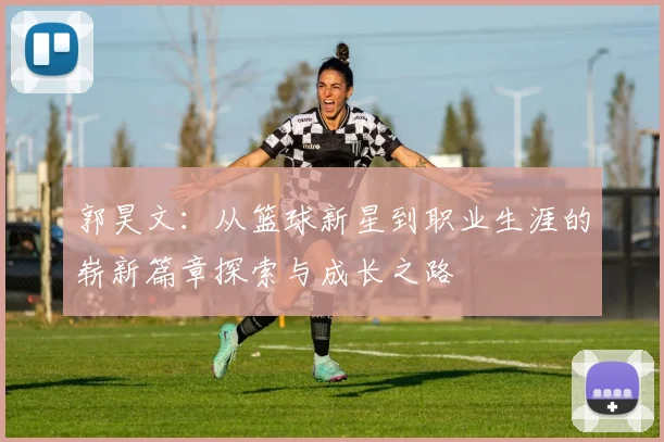 郭昊文：从篮球新星到职业生涯的崭新篇章探索与成长之路