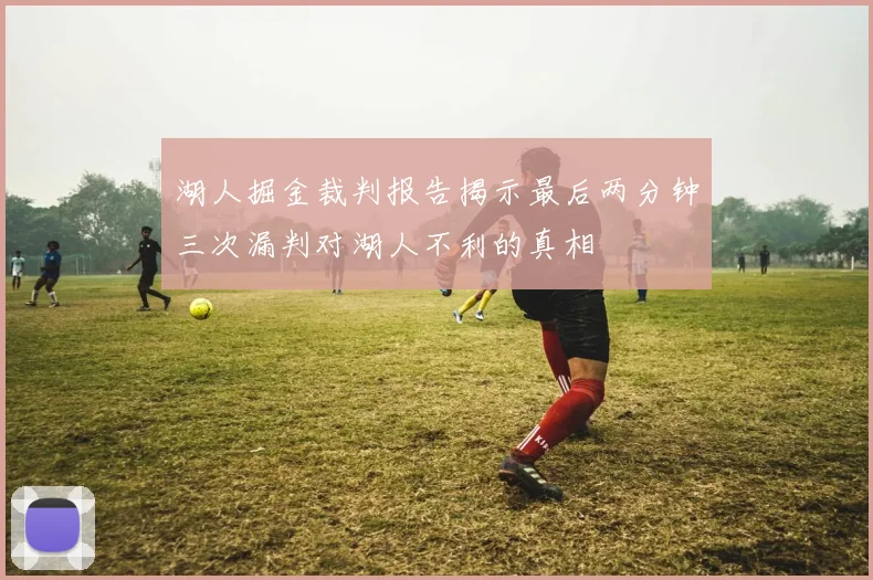 湖人掘金裁判报告揭示最后两分钟三次漏判对湖人不利的真相