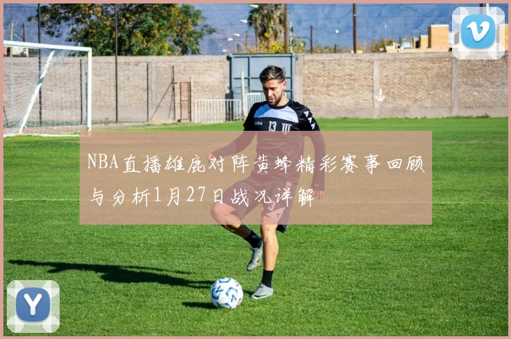 NBA直播雄鹿对阵黄蜂精彩赛事回顾与分析1月27日战况详解