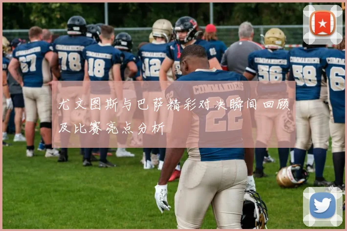 尤文图斯与巴萨精彩对决瞬间回顾及比赛亮点分析
