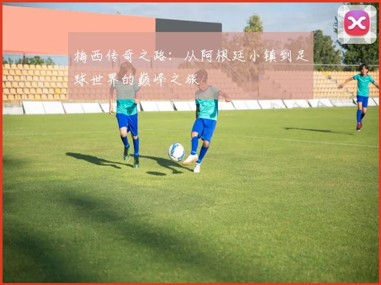梅西传奇之路：从阿根廷小镇到足球世界的巅峰之旅