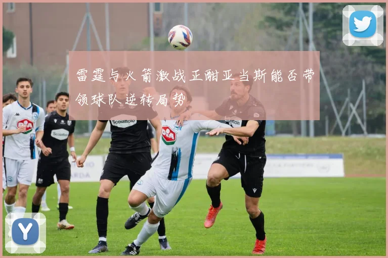 雷霆与火箭激战正酣亚当斯能否带领球队逆转局势