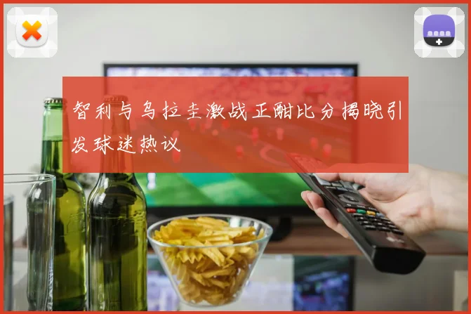 智利与乌拉圭激战正酣比分揭晓引发球迷热议