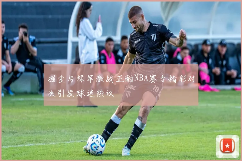 掘金与绿军激战正酣NBA赛季精彩对决引发球迷热议