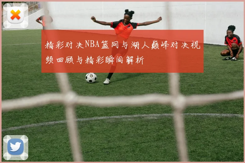 精彩对决NBA篮网与湖人巅峰对决视频回顾与精彩瞬间解析