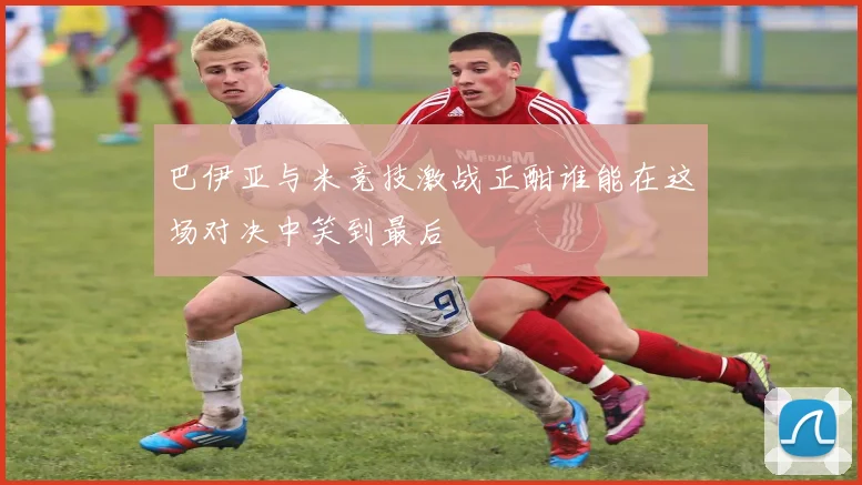 巴伊亚与米竞技激战正酣谁能在这场对决中笑到最后