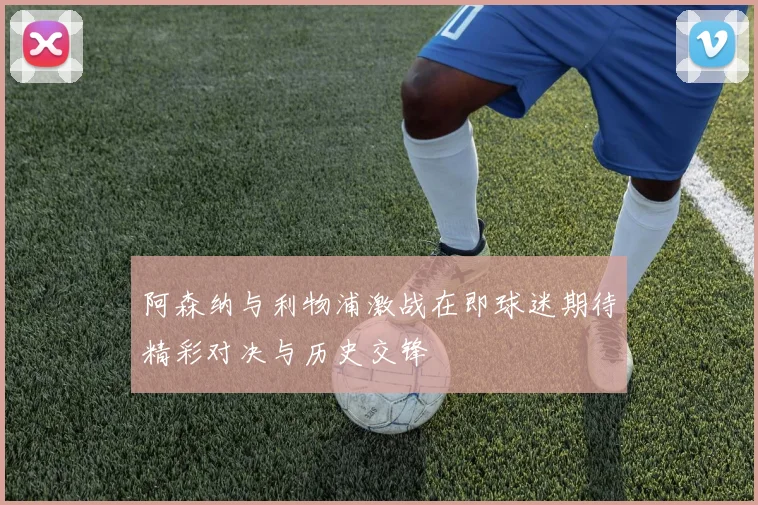 阿森纳与利物浦激战在即球迷期待精彩对决与历史交锋