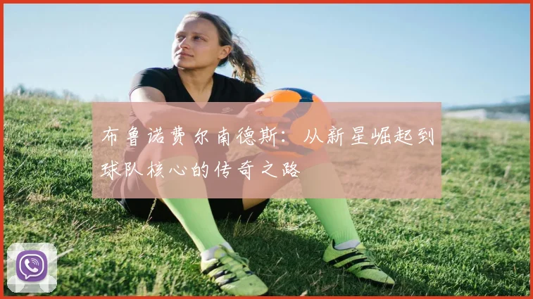 布鲁诺费尔南德斯：从新星崛起到球队核心的传奇之路