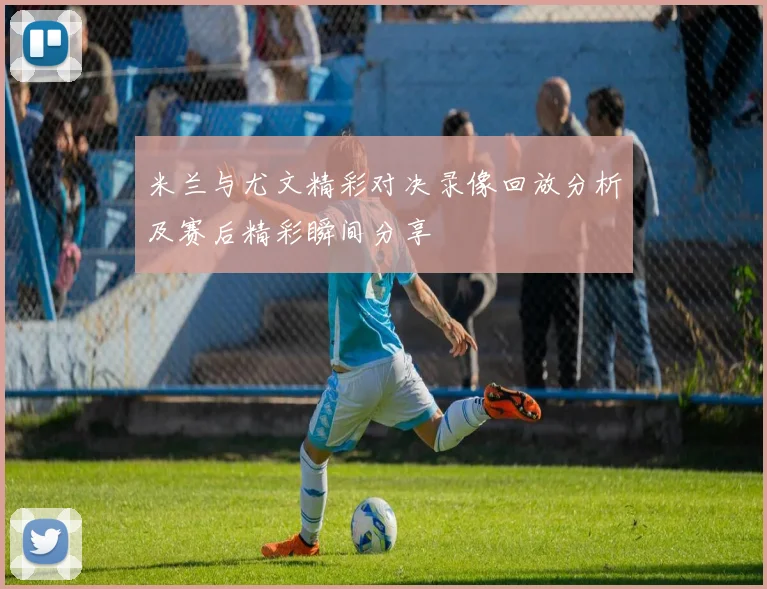 米兰与尤文精彩对决录像回放分析及赛后精彩瞬间分享