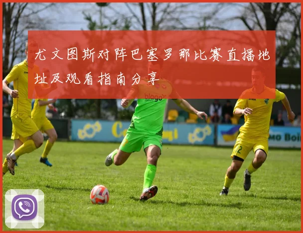 尤文图斯对阵巴塞罗那比赛直播地址及观看指南分享