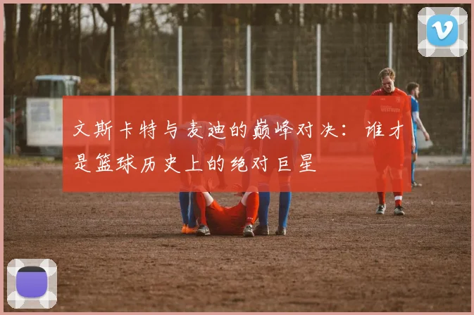 文斯卡特与麦迪的巅峰对决：谁才是篮球历史上的绝对巨星
