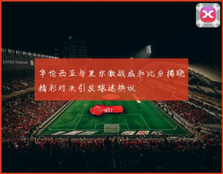 华伦西亚与里尔激战成和比分揭晓精彩对决引发球迷热议