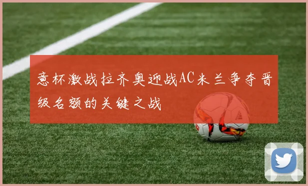 意杯激战拉齐奥迎战AC米兰争夺晋级名额的关键之战