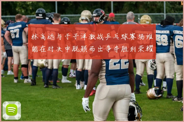 林高远与于子洋激战乒乓球赛场谁能在对决中脱颖而出争夺胜利荣耀