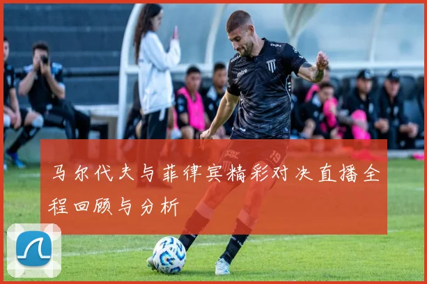 马尔代夫与菲律宾精彩对决直播全程回顾与分析