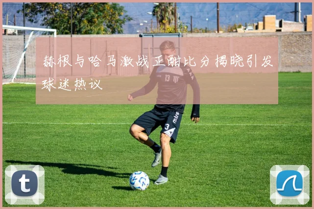 赫根与哈马激战正酣比分揭晓引发球迷热议