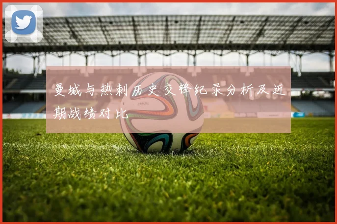 曼城与热刺历史交锋纪录分析及近期战绩对比